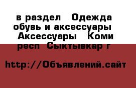  в раздел : Одежда, обувь и аксессуары » Аксессуары . Коми респ.,Сыктывкар г.